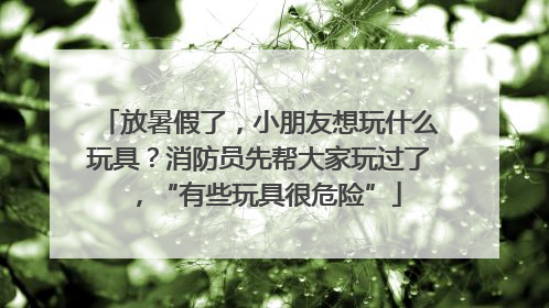 放暑假了，小朋友想玩什么玩具？消防员先帮大家玩过了，“有些玩具很危险”